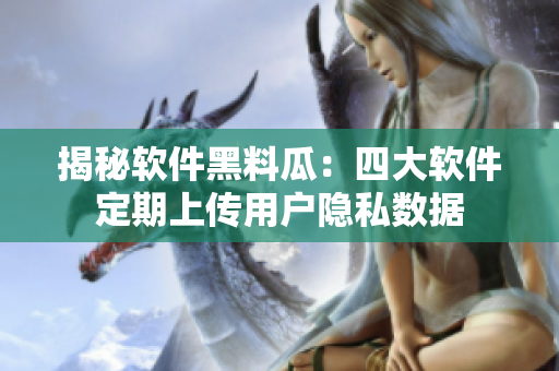 揭秘软件黑料瓜：四大软件定期上传用户隐私数据