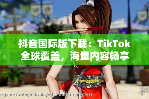 抖音国际版下载：TikTok全球覆盖，海量内容畅享
