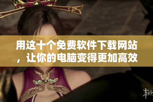 用这十个免费软件下载网站，让你的电脑变得更加高效！