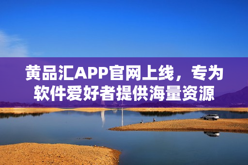 黄品汇APP官网上线，专为软件爱好者提供海量资源