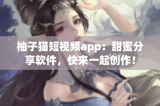 柚子猫短视频app：甜蜜分享软件，快来一起创作！