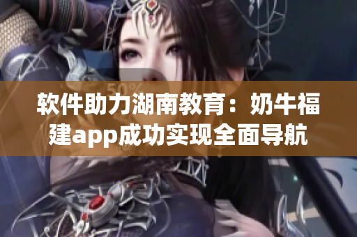 软件助力湖南教育：奶牛福建app成功实现全面导航