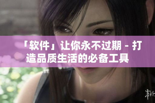 「软件」让你永不过期 - 打造品质生活的必备工具