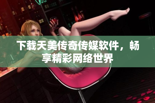 下载天美传奇传媒软件，畅享精彩网络世界