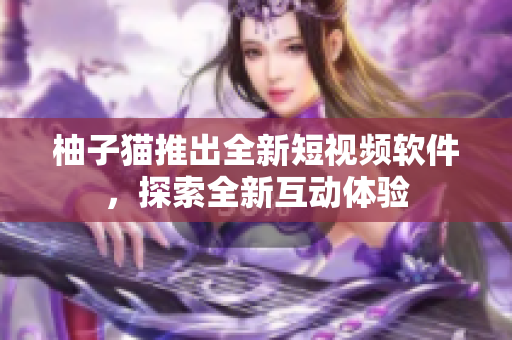 柚子猫推出全新短视频软件，探索全新互动体验
