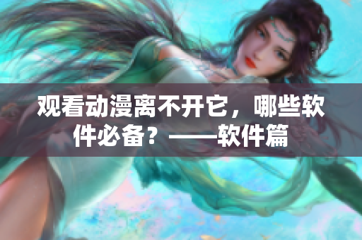 观看动漫离不开它，哪些软件必备？——软件篇