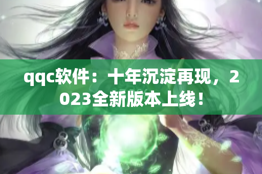 qqc软件：十年沉淀再现，2023全新版本上线！