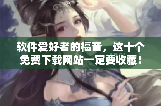 软件爱好者的福音，这十个免费下载网站一定要收藏！