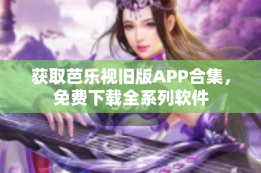 获取芭乐视旧版APP合集，免费下载全系列软件