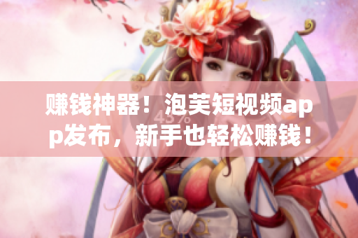 赚钱神器！泡芙短视频app发布，新手也轻松赚钱！