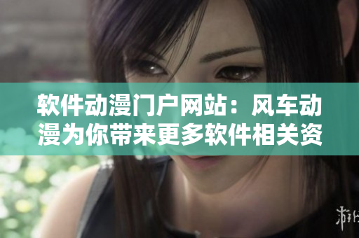 软件动漫门户网站：风车动漫为你带来更多软件相关资讯！
