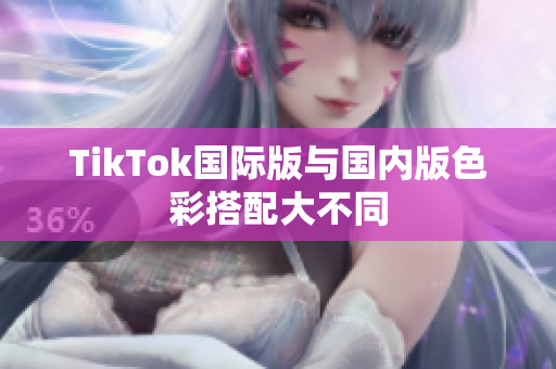TikTok国际版与国内版色彩搭配大不同