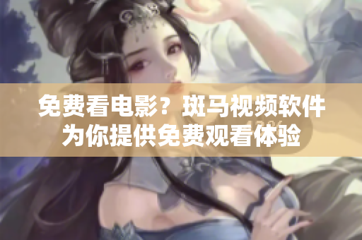 免费看电影？斑马视频软件为你提供免费观看体验