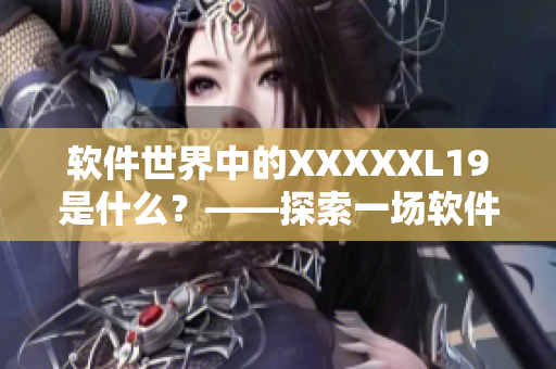 软件世界中的XXXXXL19是什么？——探索一场软件病毒的秘密