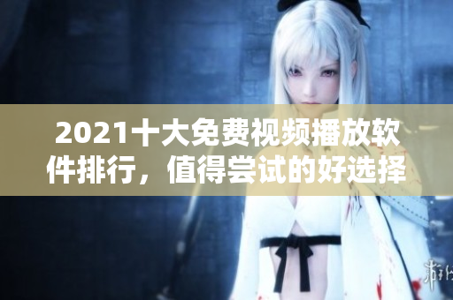 2021十大免费视频播放软件排行，值得尝试的好选择