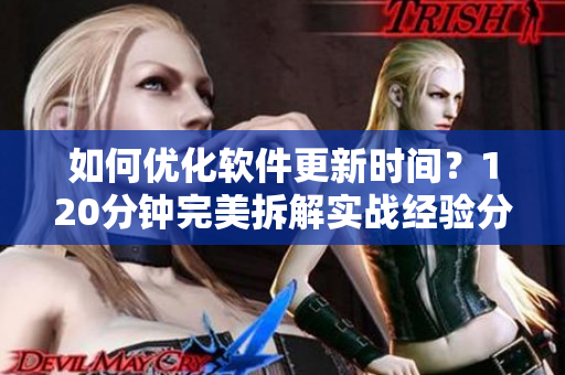如何优化软件更新时间？120分钟完美拆解实战经验分享！