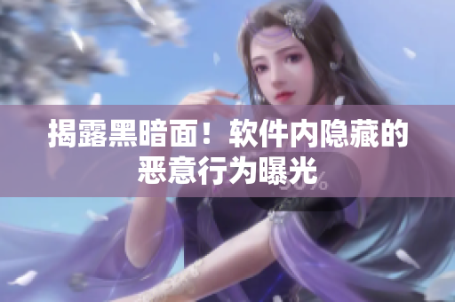 揭露黑暗面！软件内隐藏的恶意行为曝光