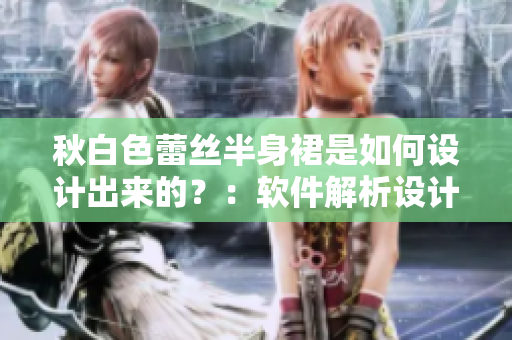 秋白色蕾丝半身裙是如何设计出来的？：软件解析设计师的创意灵感