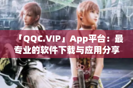 「QQC.VIP」App平台：最专业的软件下载与应用分享