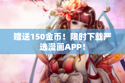 赠送150金币！限时下载严选漫画APP！