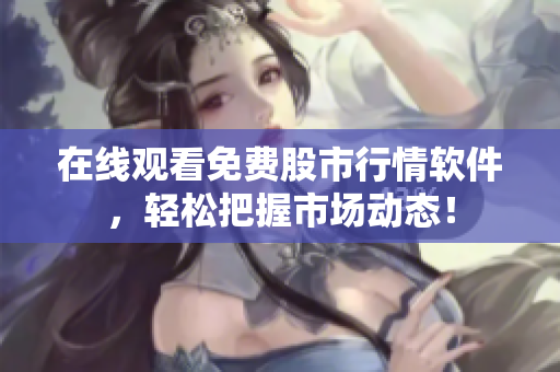 在线观看免费股市行情软件，轻松把握市场动态！