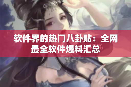 软件界的热门八卦贴：全网最全软件爆料汇总