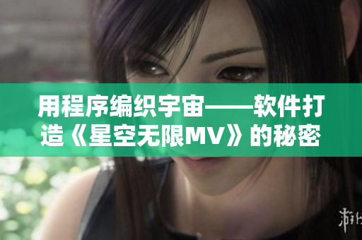 用程序编织宇宙——软件打造《星空无限MV》的秘密