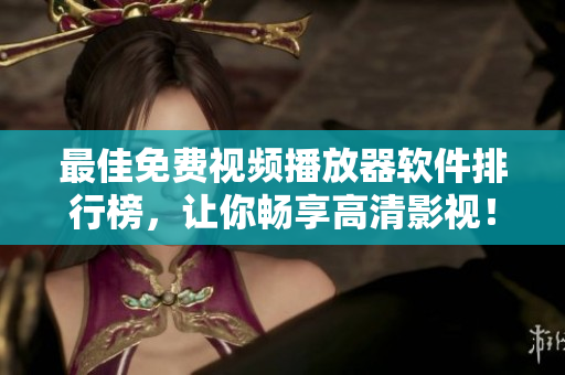 最佳免费视频播放器软件排行榜，让你畅享高清影视！