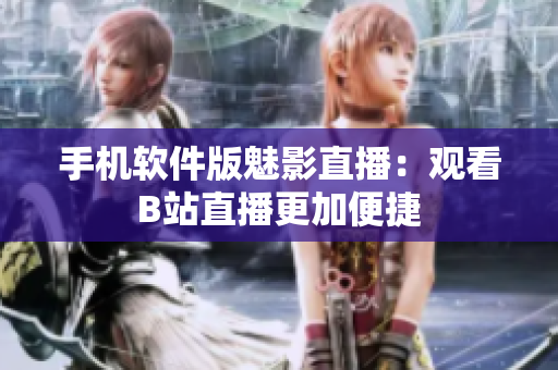 手机软件版魅影直播：观看B站直播更加便捷