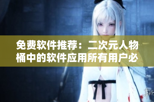 免费软件推荐：二次元人物桶中的软件应用所有用户必看！