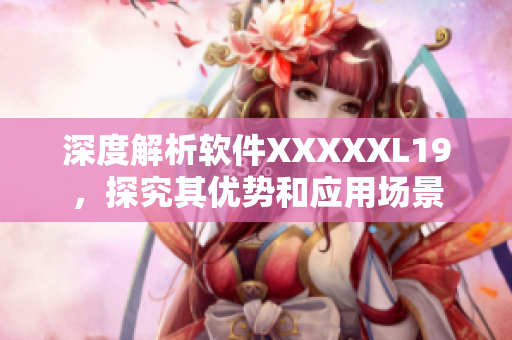 深度解析软件XXXXXL19，探究其优势和应用场景