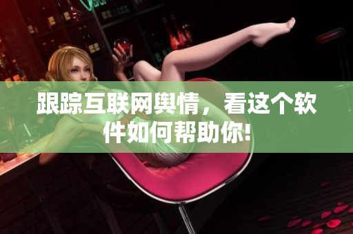 跟踪互联网舆情，看这个软件如何帮助你!