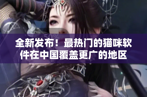 全新发布！最热门的猫咪软件在中国覆盖更广的地区