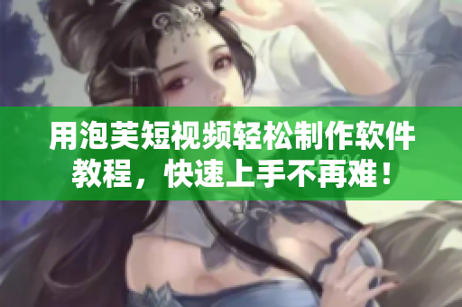 用泡芙短视频轻松制作软件教程，快速上手不再难！