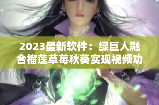 2023最新软件：绿巨人融合榴莲草莓秋葵实现视频功能