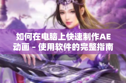 如何在电脑上快速制作AE动画 – 使用软件的完整指南