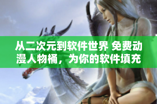 从二次元到软件世界 免费动漫人物桶，为你的软件填充灵魂