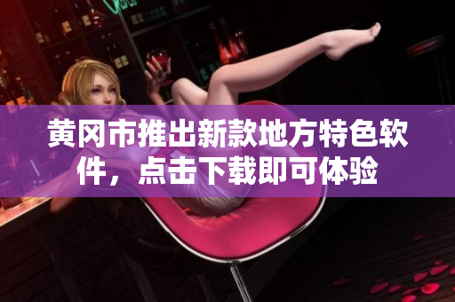 黄冈市推出新款地方特色软件，点击下载即可体验