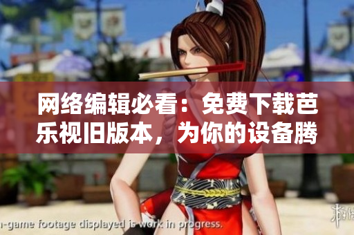 网络编辑必看：免费下载芭乐视旧版本，为你的设备腾出更多空间！