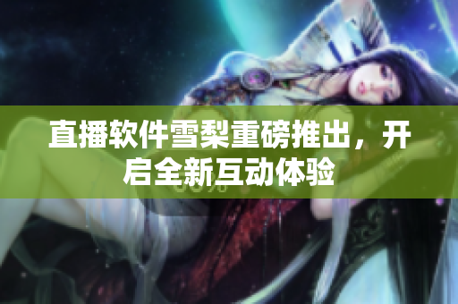 直播软件雪梨重磅推出，开启全新互动体验