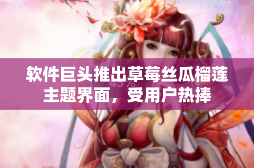 软件巨头推出草莓丝瓜榴莲主题界面，受用户热捧