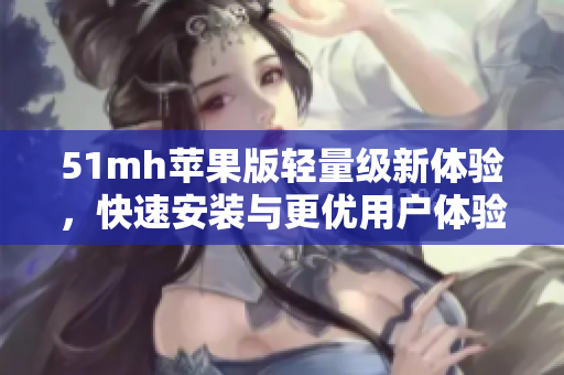 51mh苹果版轻量级新体验，快速安装与更优用户体验