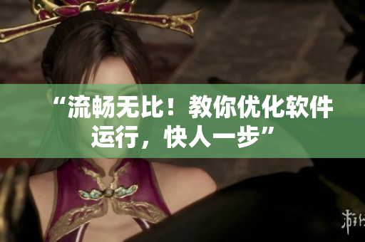 “流畅无比！教你优化软件运行，快人一步”