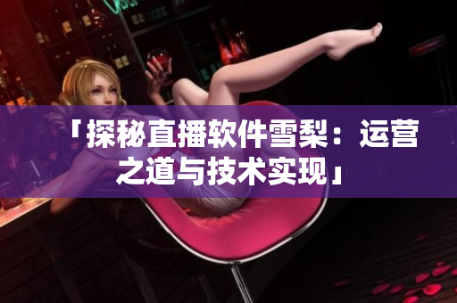 「探秘直播软件雪梨：运营之道与技术实现」