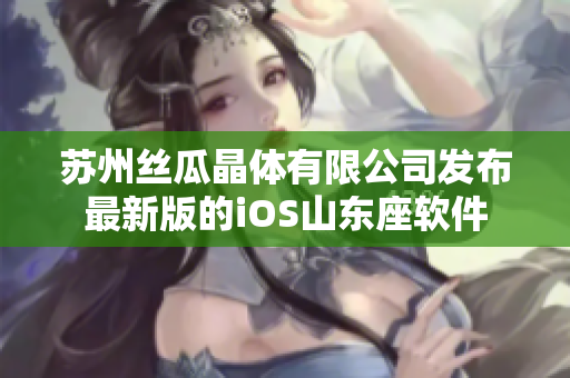 苏州丝瓜晶体有限公司发布最新版的iOS山东座软件