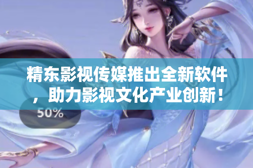 精东影视传媒推出全新软件，助力影视文化产业创新！