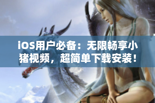 iOS用户必备：无限畅享小猪视频，超简单下载安装！