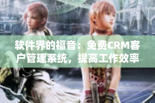软件界的福音：免费CRM客户管理系统，提高工作效率！