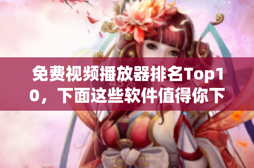 免费视频播放器排名Top10，下面这些软件值得你下载！