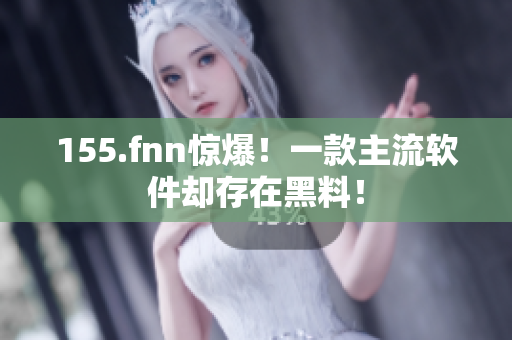 155.fnn惊爆！一款主流软件却存在黑料！